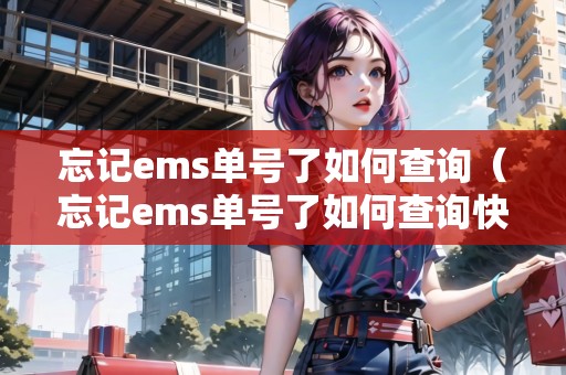 忘記ems單號了如何查詢（忘記ems單號了如何查詢快遞）