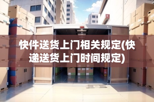 快件送貨上門相關(guān)規(guī)定(快遞送貨上門時間規(guī)定)