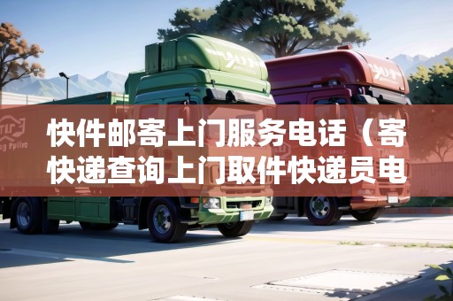 快件郵寄上門服務(wù)電話（寄快遞查詢上門取件快遞員電話）