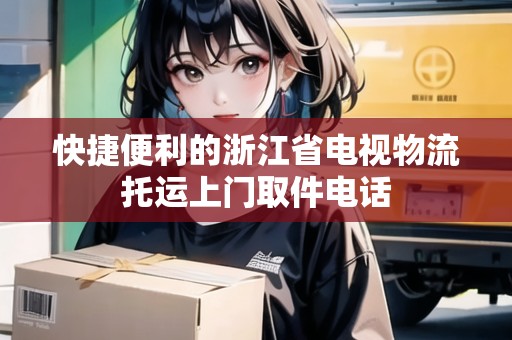 快捷便利的浙江省電視物流托運(yùn)上門取件電話