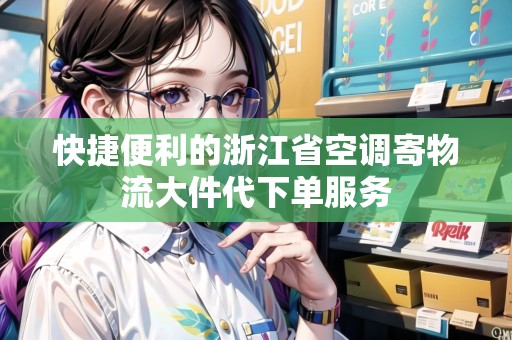 快捷便利的浙江省空調(diào)寄物流大件代下單服務(wù)