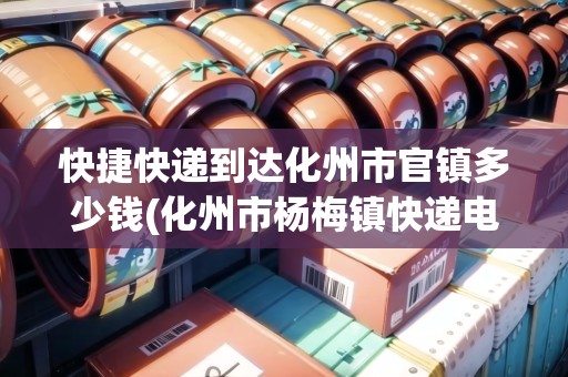 快捷快遞到達化州市官鎮(zhèn)多少錢(化州市楊梅鎮(zhèn)快遞電話)