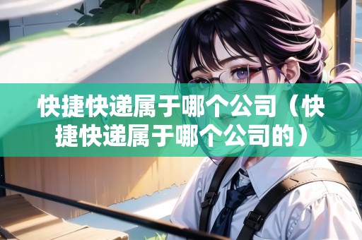 快捷快遞屬于哪個公司（快捷快遞屬于哪個公司的）