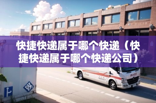 快捷快遞屬于哪個(gè)快遞（快捷快遞屬于哪個(gè)快遞公司）