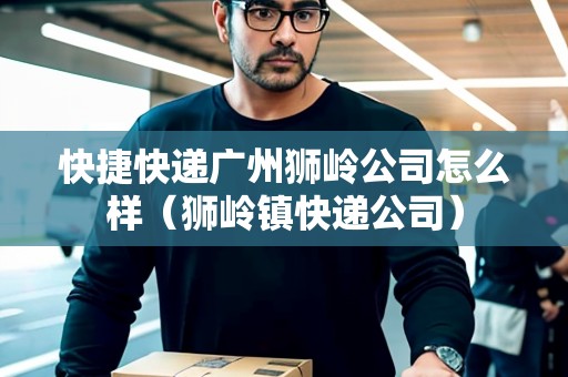 快捷快遞廣州獅嶺公司怎么樣（獅嶺鎮(zhèn)快遞公司）