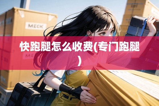 快跑腿怎么收費(fèi)(專門跑腿)