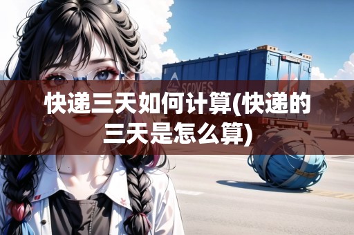 快遞三天如何計(jì)算(快遞的三天是怎么算)