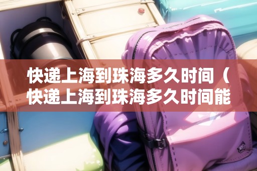 快遞上海到珠海多久時(shí)間（快遞上海到珠海多久時(shí)間能到）