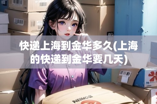 快遞上海到金華多久(上海的快遞到金華要幾天) 快遞上海到金華多久(上海的快遞到金華要幾天)