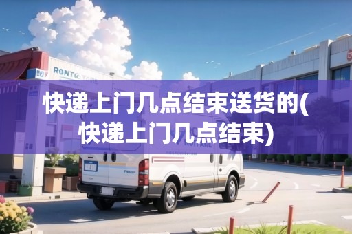 快遞上門幾點(diǎn)結(jié)束送貨的(快遞上門幾點(diǎn)結(jié)束)