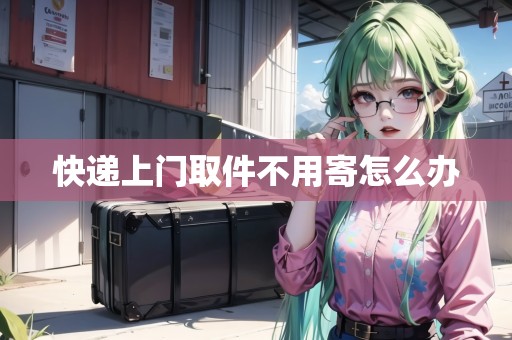 快遞上門取件不用寄怎么辦 快遞上門取件不用寄怎么辦