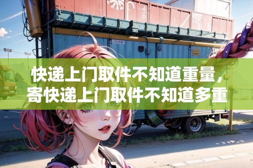 快遞上門取件不知道重量，寄快遞上門取件不知道多重