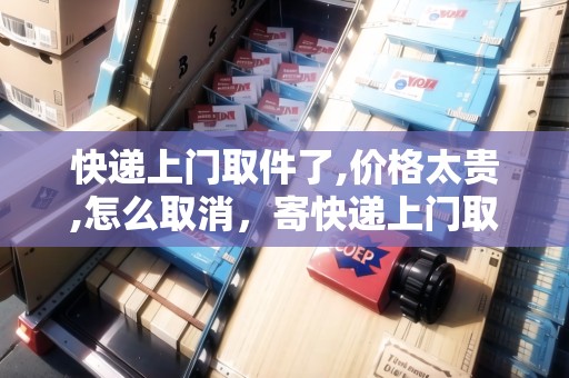 快遞上門取件了,價(jià)格太貴,怎么取消，寄快遞上門取件后費(fèi)用貴了