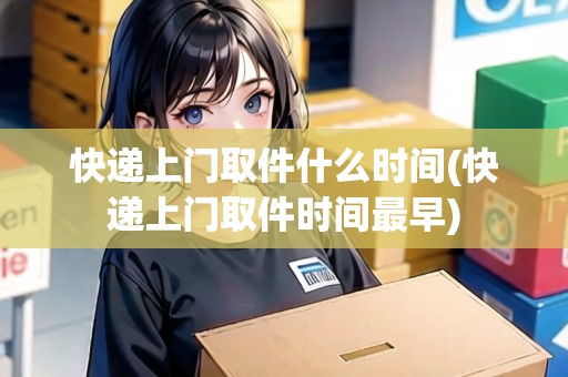 快遞上門取件什么時間(快遞上門取件時間最早)