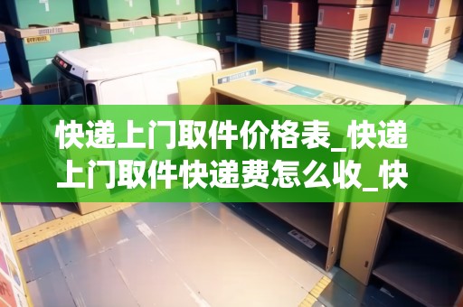 快遞上門取件價格表_快遞上門取件快遞費怎么收_快遞集結(jié)地 快遞上門取件價格表_快遞上門取件快遞費怎么收_快遞集結(jié)地