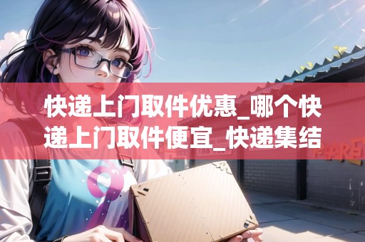 快遞上門取件優(yōu)惠_哪個快遞上門取件便宜_快遞集結(jié)地 快遞上門取件優(yōu)惠_哪個快遞上門取件便宜_快遞集結(jié)地