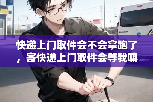 快遞上門取件會不會拿跑了，寄快遞上門取件會等我嘛