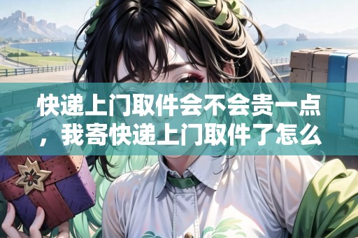 快遞上門取件會不會貴一點(diǎn)，我寄快遞上門取件了怎么辦
