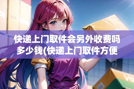 快遞上門取件會(huì)另外收費(fèi)嗎多少錢(快遞上門取件方便嗎)