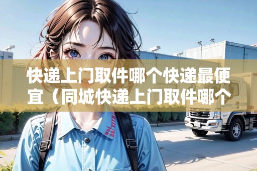 快遞上門取件哪個快遞最便宜（同城快遞上門取件哪個快遞最便宜）