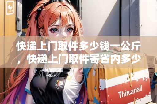 快遞上門(mén)取件多少錢(qián)一公斤，快遞上門(mén)取件寄省內(nèi)多少錢(qián)