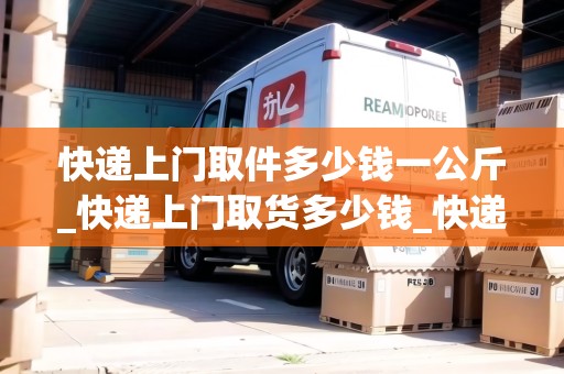 快遞上門取件多少錢一公斤_快遞上門取貨多少錢_快遞集結(jié)地