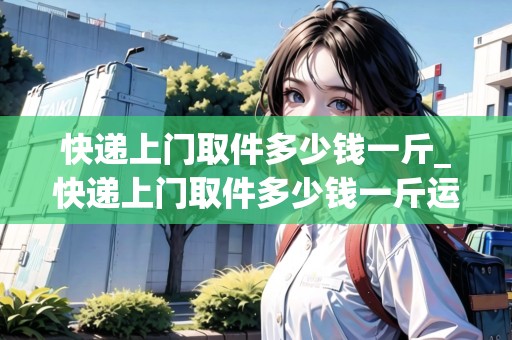 快遞上門取件多少錢一斤_快遞上門取件多少錢一斤運費_快遞集結(jié)地 快遞上門取件多少錢一斤_快遞上門取件多少錢一斤運費_快遞集結(jié)地