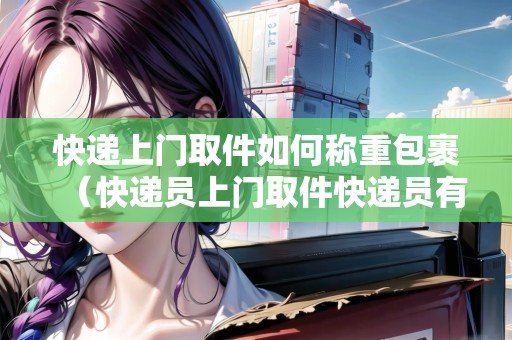 快遞上門取件如何稱重包裹（快遞員上門取件快遞員有提成嗎）