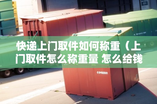 快遞上門取件如何稱重（上門取件怎么稱重量 怎么給錢呢）