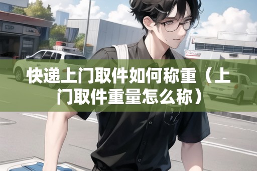 快遞上門取件如何稱重（上門取件重量怎么稱）