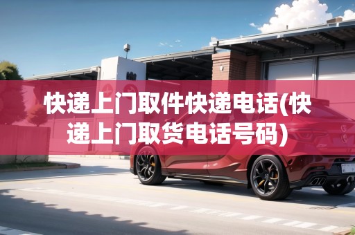 快遞上門取件快遞電話(快遞上門取貨電話號碼)
