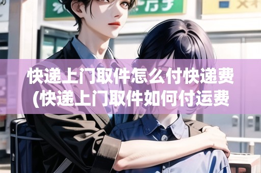 快遞上門(mén)取件怎么付快遞費(fèi)(快遞上門(mén)取件如何付運(yùn)費(fèi))