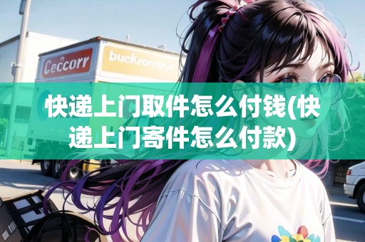 快遞上門取件怎么付錢(快遞上門寄件怎么付款)