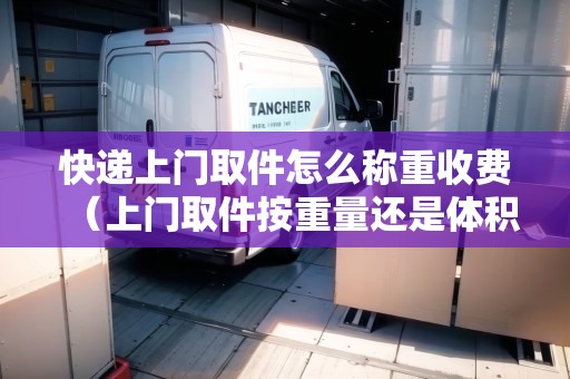 快遞上門取件怎么稱重收費（上門取件按重量還是體積）