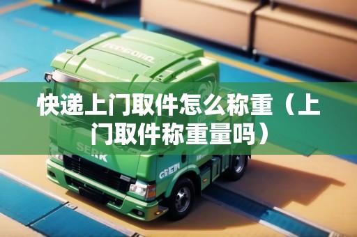 快遞上門取件怎么稱重(上門取件稱重量嗎) 快遞上門取件怎么稱重(上門取件稱重量嗎)