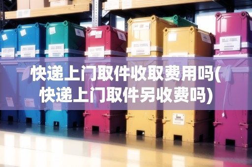 快遞上門取件收取費用嗎(快遞上門取件另收費嗎)
