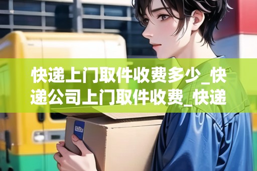 快遞上門(mén)取件收費(fèi)多少_快遞公司上門(mén)取件收費(fèi)_快遞集結(jié)地