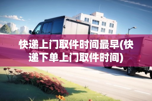 快遞上門取件時(shí)間最早(快遞下單上門取件時(shí)間) 快遞上門取件時(shí)間最早(快遞下單上門取件時(shí)間)