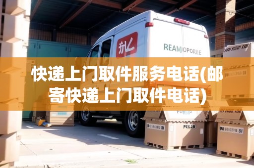 快遞上門取件服務(wù)電話(郵寄快遞上門取件電話)