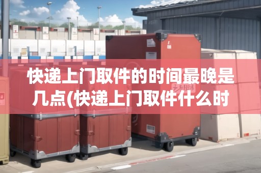 快遞上門取件的時間最晚是幾點(快遞上門取件什么時間)