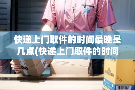 快遞上門取件的時間最晚是幾點(快遞上門取件的時間段)