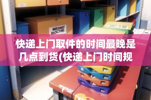 快遞上門取件的時(shí)間最晚是幾點(diǎn)到貨(快遞上門時(shí)間規(guī)定)