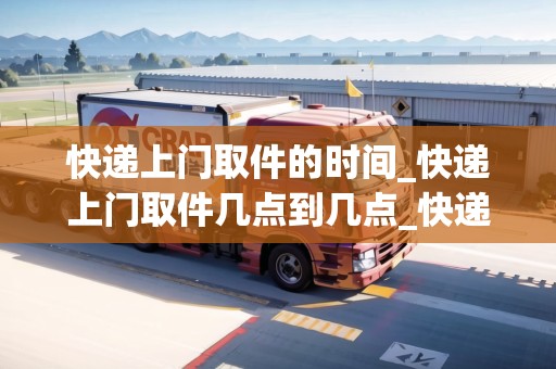 快遞上門取件的時間_快遞上門取件幾點到幾點_快遞集結地