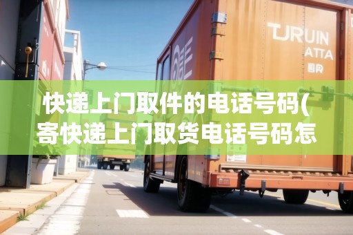 快遞上門取件的電話號碼(寄快遞上門取貨電話號碼怎么填)
