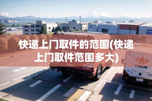 快遞上門取件的范圍(快遞上門取件范圍多大)