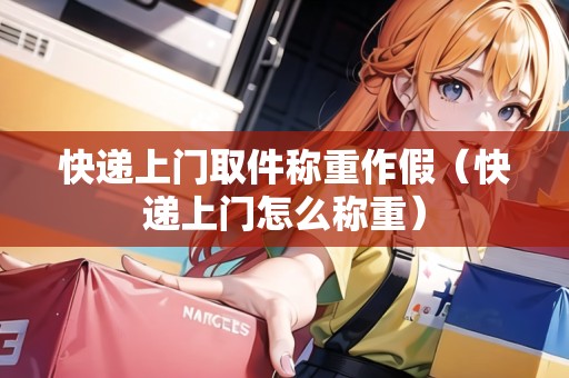 快遞上門取件稱重作假（快遞上門怎么稱重）