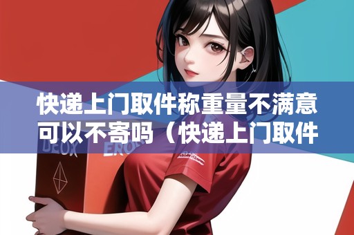 快遞上門取件稱重量不滿意可以不寄嗎（快遞上門取件稱重量不滿意可以不寄嗎安全嗎）