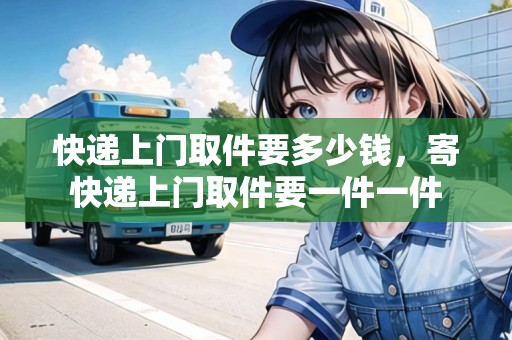 快遞上門取件要多少錢，寄快遞上門取件要一件一件