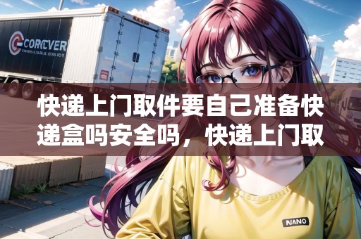 快遞上門取件要自己準(zhǔn)備快遞盒嗎安全嗎，快遞上門取件不用寄怎么辦