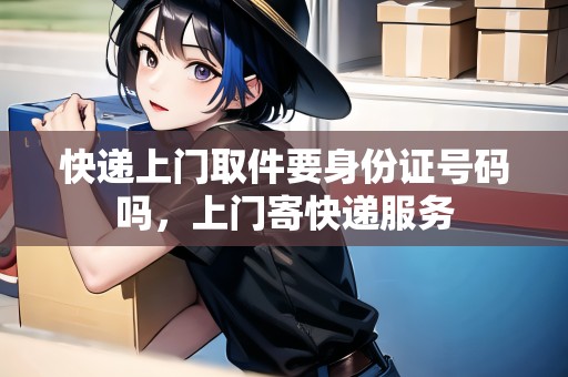 快遞上門取件要身份證號(hào)碼嗎，上門寄快遞服務(wù)